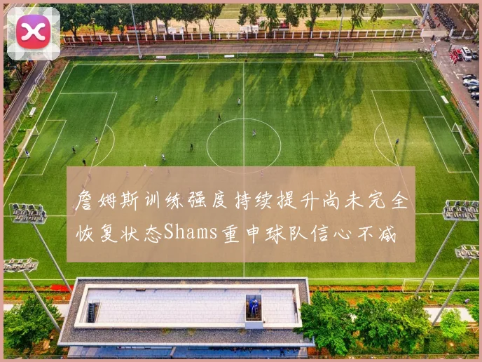 詹姆斯训练强度持续提升尚未完全恢复状态Shams重申球队信心不减
