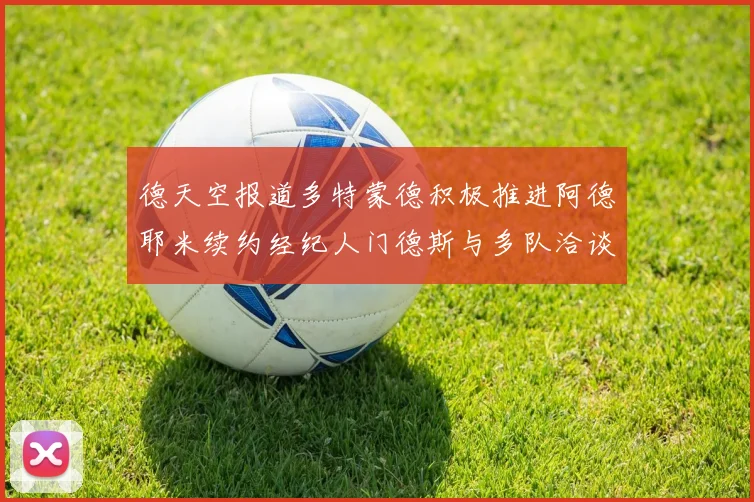 德天空报道多特蒙德积极推进阿德耶米续约经纪人门德斯与多队洽谈