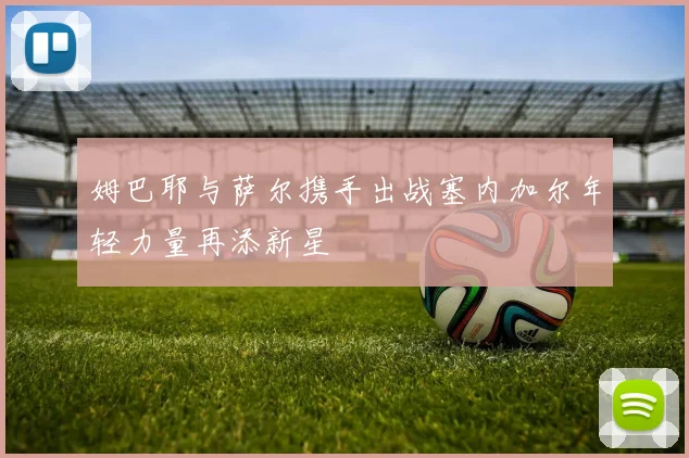 姆巴耶与萨尔携手出战塞内加尔年轻力量再添新星