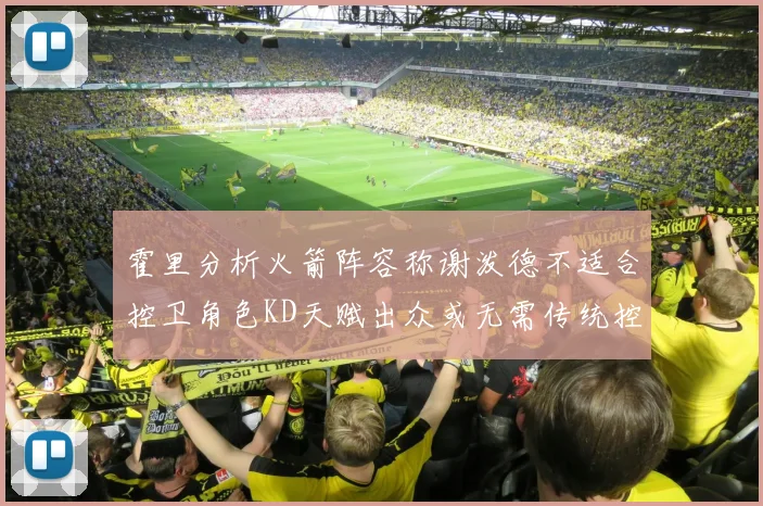 霍里分析火箭阵容称谢泼德不适合控卫角色KD天赋出众或无需传统控卫
