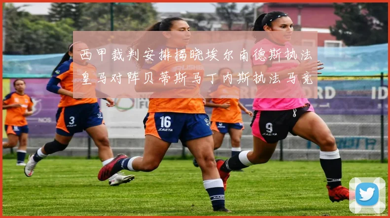 西甲裁判安排揭晓埃尔南德斯执法皇马对阵贝蒂斯马丁内斯执法马竞比赛