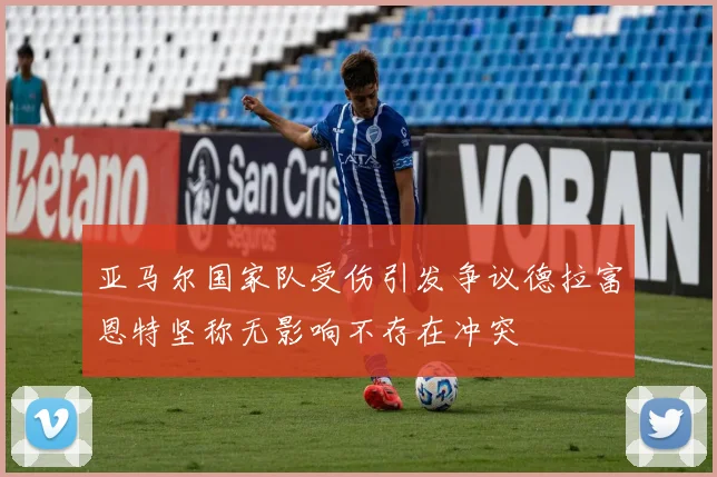 亚马尔国家队受伤引发争议德拉富恩特坚称无影响不存在冲突