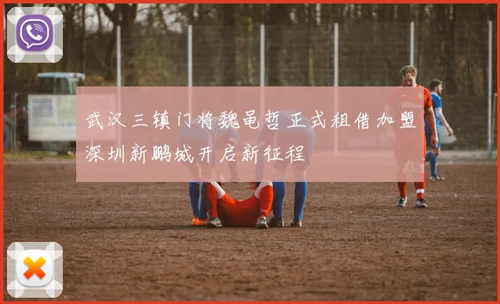 武汉三镇门将魏黾哲正式租借加盟深圳新鹏城开启新征程