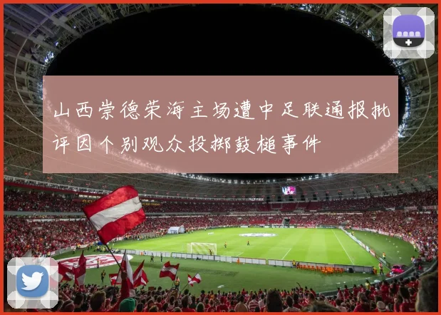 山西崇德荣海主场遭中足联通报批评因个别观众投掷鼓槌事件