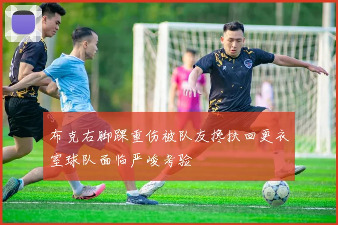 布克右脚踝重伤被队友搀扶回更衣室球队面临严峻考验