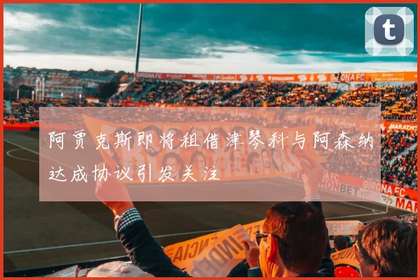 阿贾克斯即将租借津琴科与阿森纳达成协议引发关注