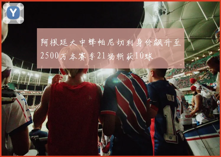 阿根廷大中锋帕尼切利身价飙升至2500万本赛季21场斩获10球