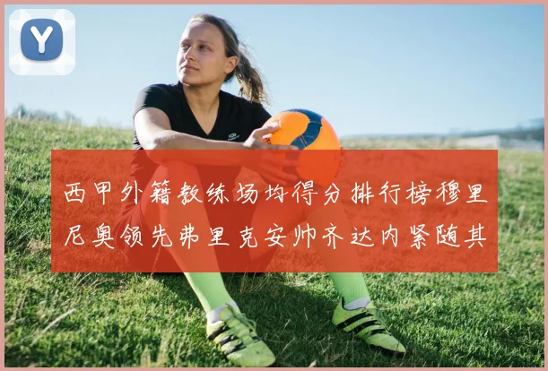 西甲外籍教练场均得分排行榜穆里尼奥领先弗里克安帅齐达内紧随其后