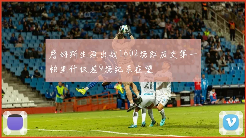 詹姆斯生涯出战1602场距历史第一帕里什仅差9场纪录在望