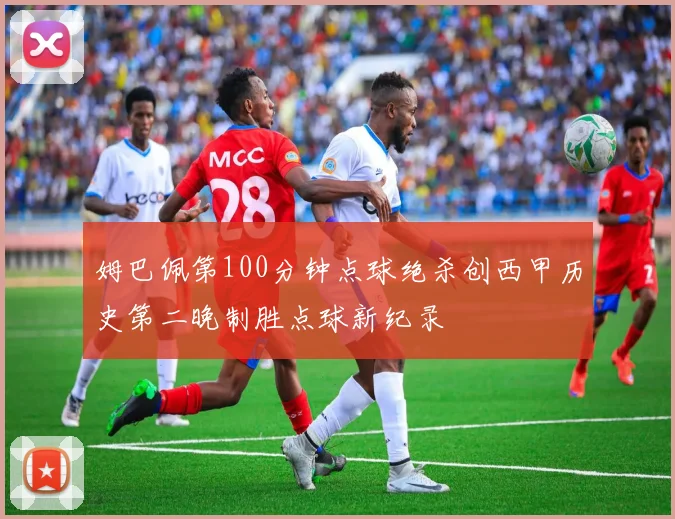 姆巴佩第100分钟点球绝杀创西甲历史第二晚制胜点球新纪录