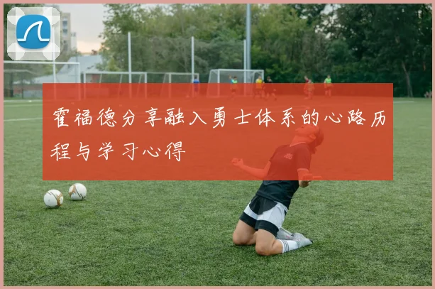 霍福德分享融入勇士体系的心路历程与学习心得