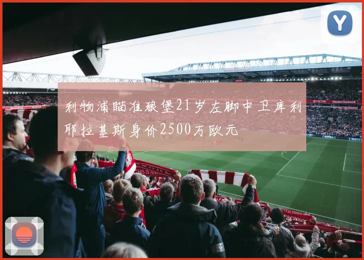 利物浦瞄准狼堡21岁左脚中卫库利耶拉基斯身价2500万欧元