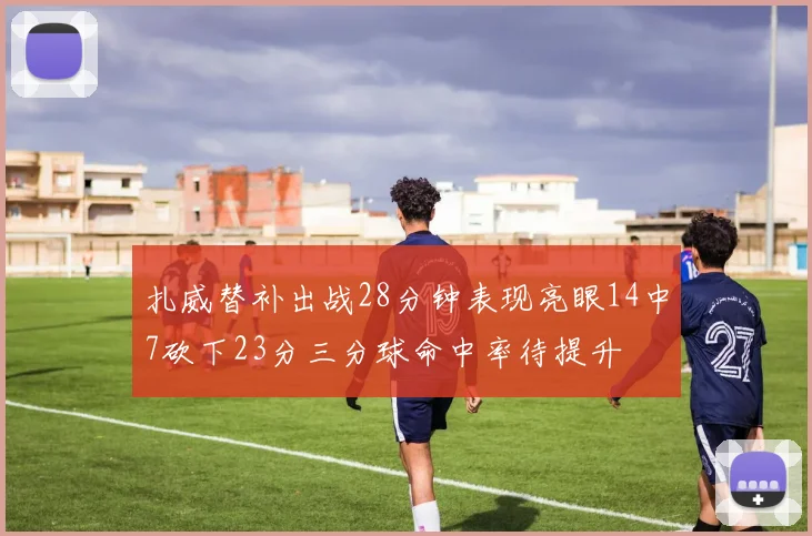 扎威替补出战28分钟表现亮眼14中7砍下23分三分球命中率待提升