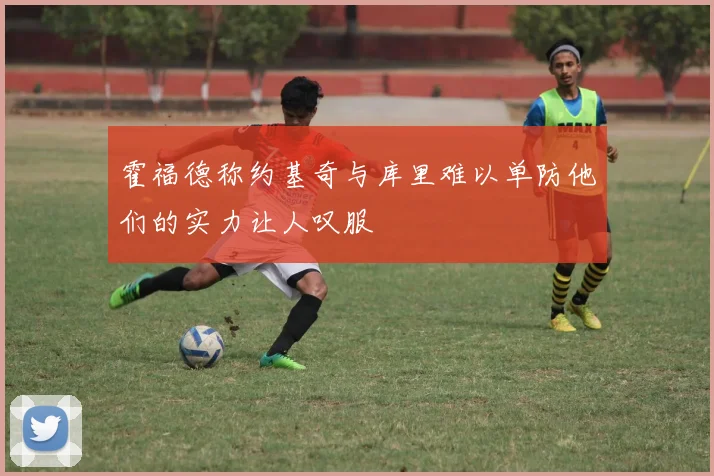 霍福德称约基奇与库里难以单防他们的实力让人叹服