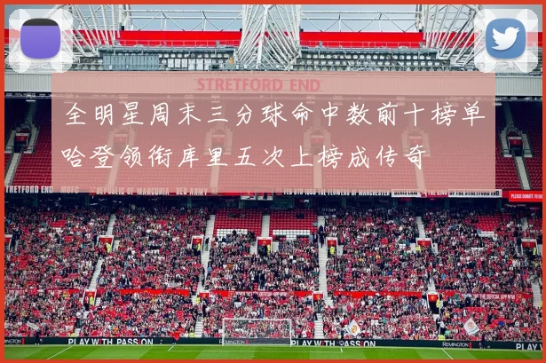 全明星周末三分球命中数前十榜单哈登领衔库里五次上榜成传奇