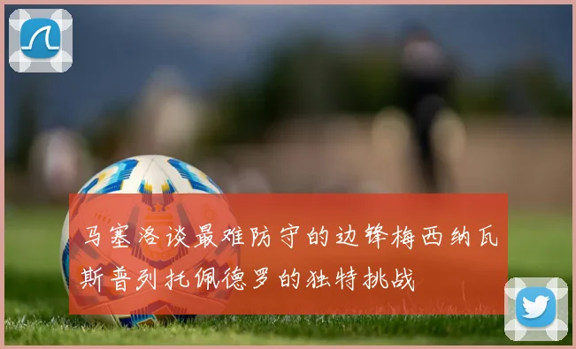 马塞洛谈最难防守的边锋梅西纳瓦斯普列托佩德罗的独特挑战