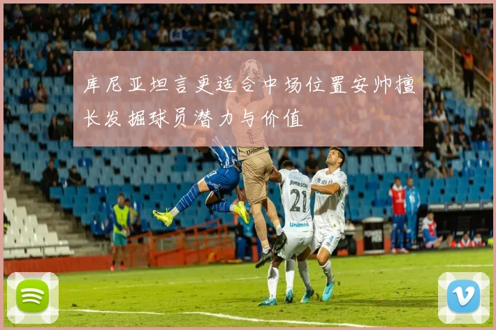 库尼亚坦言更适合中场位置安帅擅长发掘球员潜力与价值