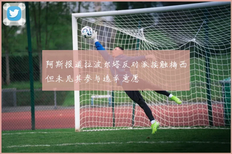 阿斯报道拉波尔塔反对派接触梅西但未见其参与选举意愿