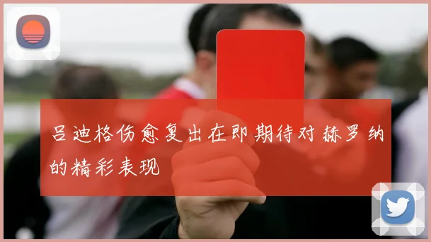 吕迪格伤愈复出在即期待对赫罗纳的精彩表现