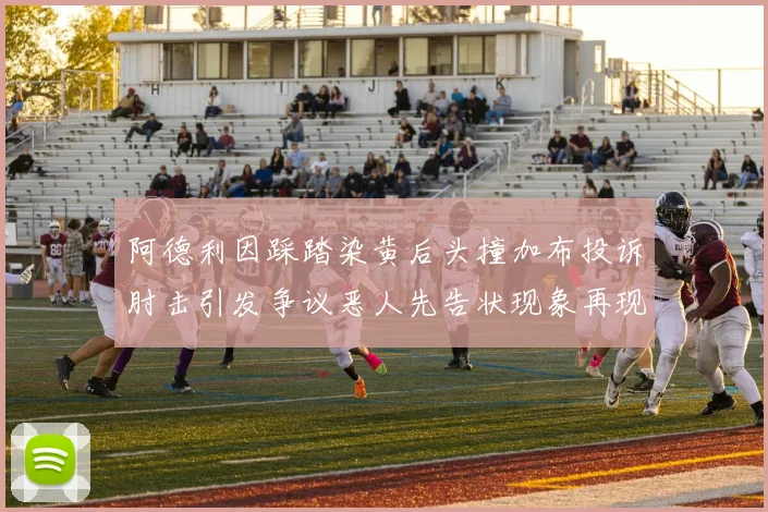 阿德利因踩踏染黄后头撞加布投诉肘击引发争议恶人先告状现象再现
