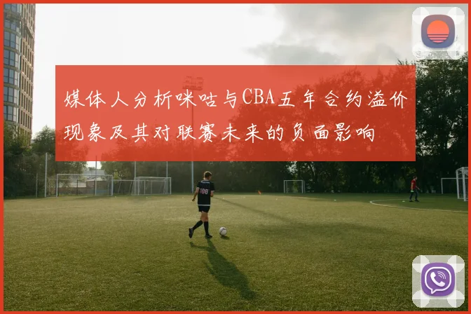 媒体人分析咪咕与CBA五年合约溢价现象及其对联赛未来的负面影响