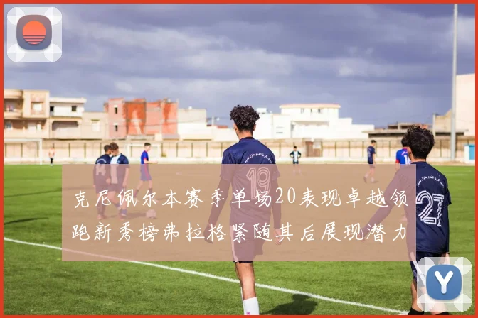 克尼佩尔本赛季单场20表现卓越领跑新秀榜弗拉格紧随其后展现潜力