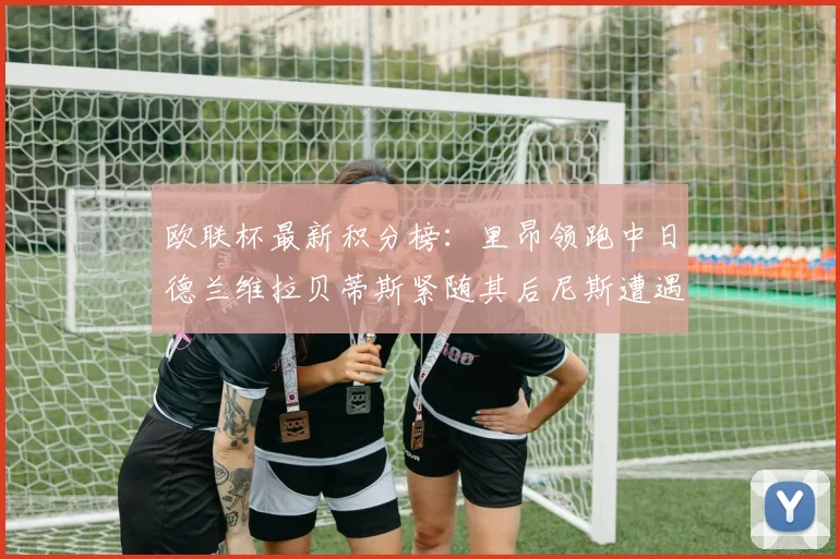 欧联杯最新积分榜：里昂领跑中日德兰维拉贝蒂斯紧随其后尼斯遭遇全败垫底