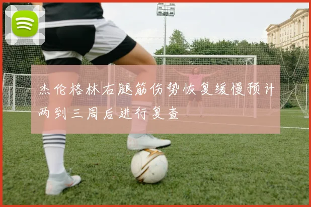 杰伦格林右腿筋伤势恢复缓慢预计两到三周后进行复查