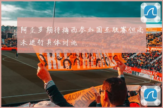 阿圭罗期待梅西参加国王联赛但尚未进行具体讨论