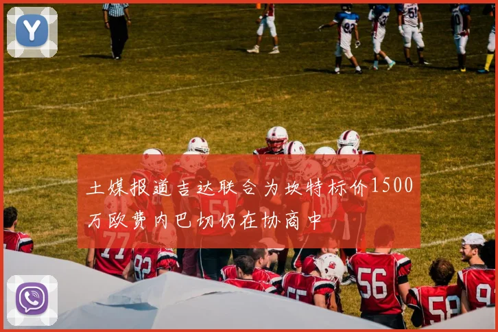 土媒报道吉达联合为坎特标价1500万欧费内巴切仍在协商中