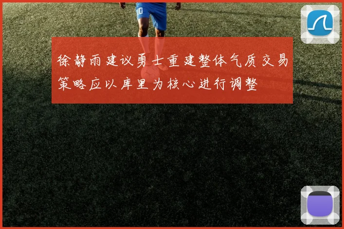 徐静雨建议勇士重建整体气质交易策略应以库里为核心进行调整