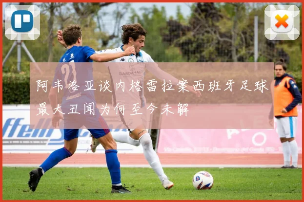 阿韦洛亚谈内格雷拉案西班牙足球最大丑闻为何至今未解