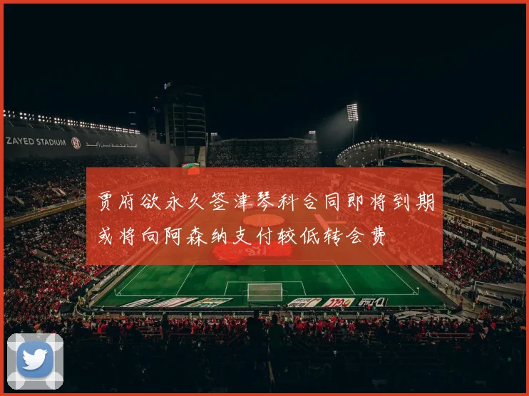 贾府欲永久签津琴科合同即将到期或将向阿森纳支付较低转会费