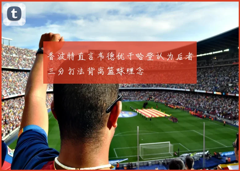 香波特直言韦德优于哈登认为后者三分打法背离篮球理念