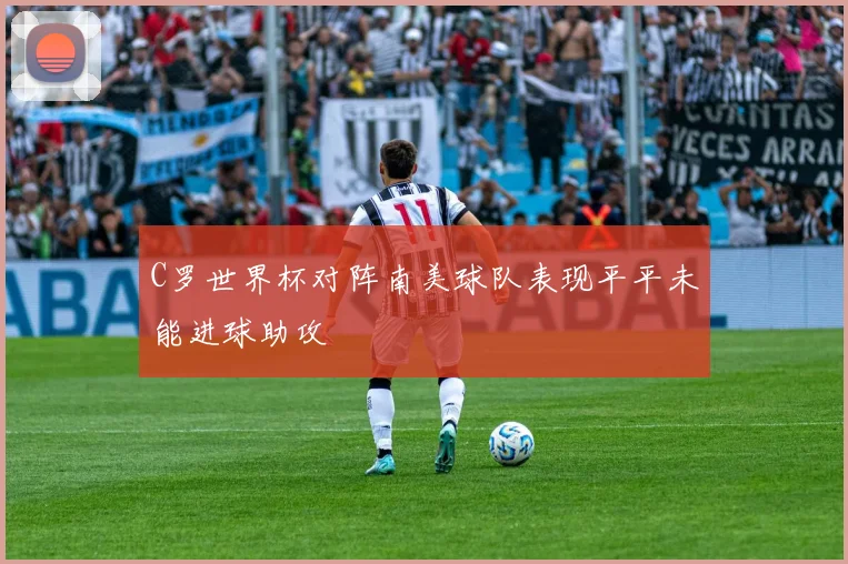 C罗世界杯对阵南美球队表现平平未能进球助攻