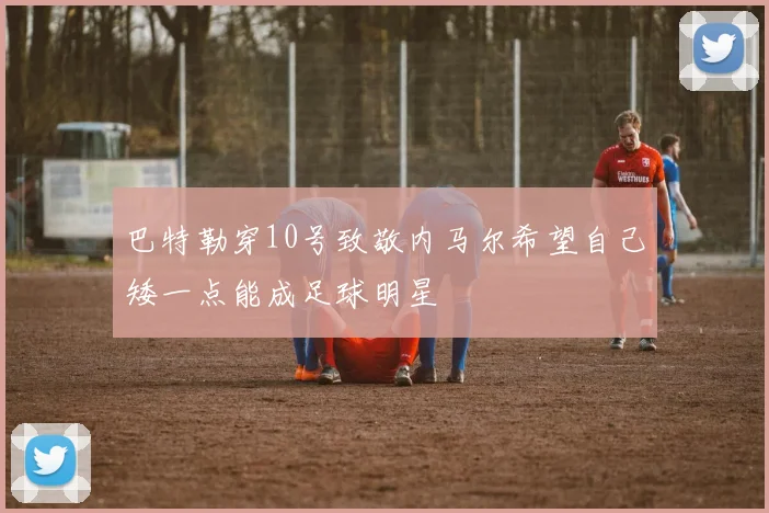 巴特勒穿10号致敬内马尔希望自己矮一点能成足球明星