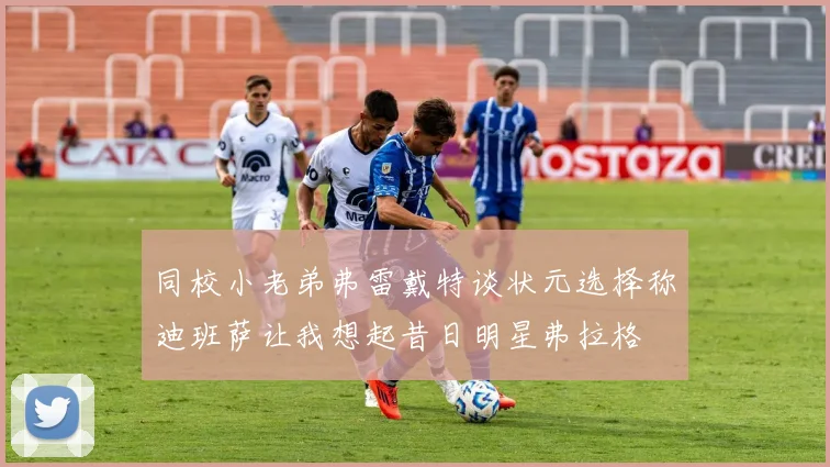 同校小老弟弗雷戴特谈状元选择称迪班萨让我想起昔日明星弗拉格
