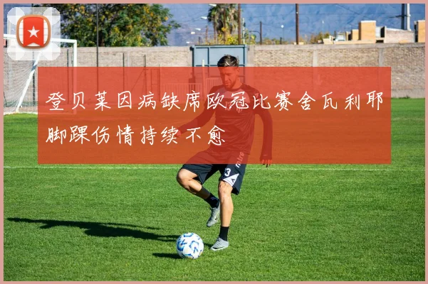 登贝莱因病缺席欧冠比赛舍瓦利耶脚踝伤情持续不愈