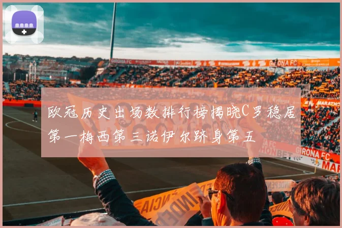 欧冠历史出场数排行榜揭晓C罗稳居第一梅西第三诺伊尔跻身第五
