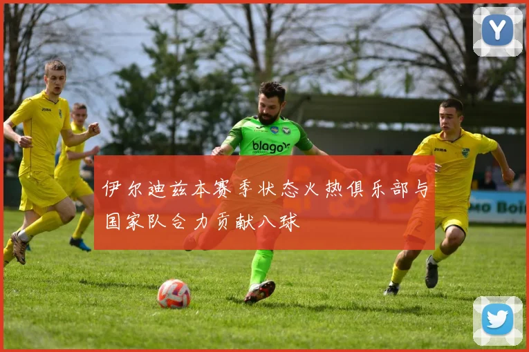 伊尔迪兹本赛季状态火热俱乐部与国家队合力贡献八球