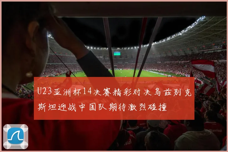 U23亚洲杯14决赛精彩对决乌兹别克斯坦迎战中国队期待激烈碰撞