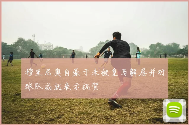 穆里尼奥自豪于未被皇马解雇并对球队成就表示祝贺