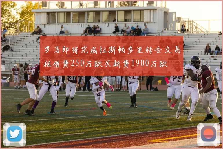 罗马即将完成拉斯帕多里转会交易租借费250万欧买断费1900万欧