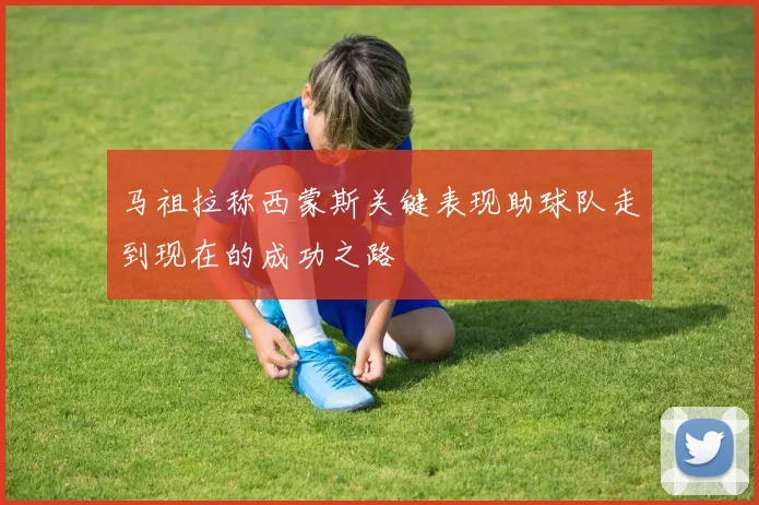 马祖拉称西蒙斯关键表现助球队走到现在的成功之路
