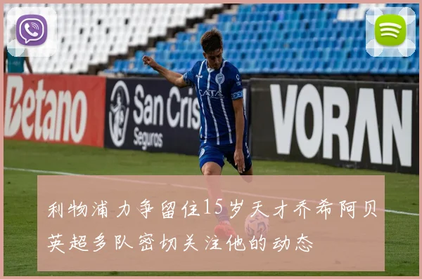 利物浦力争留住15岁天才乔希阿贝英超多队密切关注他的动态