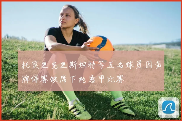 托莫里克里斯坦特等五名球员因黄牌停赛缺席下轮意甲比赛