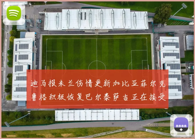 迪马报米兰伤情更新加比亚菲尔克鲁格积极恢复巴尔泰萨吉正在接受评估