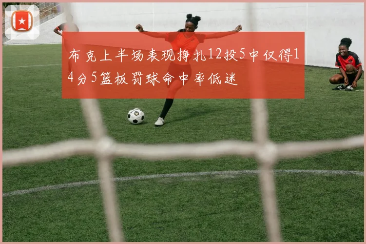 布克上半场表现挣扎12投5中仅得14分5篮板罚球命中率低迷