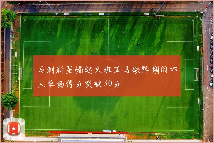 马刺新星崛起文班亚马缺阵期间四人单场得分突破30分