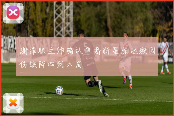 谢菲联主帅确认华裔新星陈达毅因伤缺阵四到六周